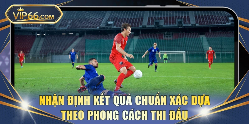 Nhận định kết quả chuẩn xác dựa theo phong cách thi đấu